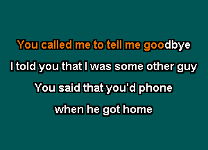 You called me to tell me goodbye

I told you that l was some other guy

You said that you'd phone

when he got home