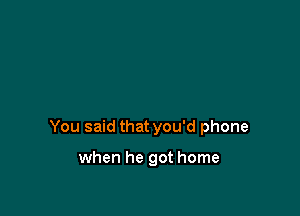 You said that you'd phone

when he got home