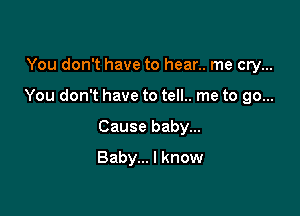 You don't have to hear.. me cry...

You don't have to tell.. me to go...

Cause baby...
Baby... I know