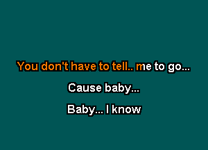 You don't have to tell.. me to go...

Cause baby...
Baby... I know