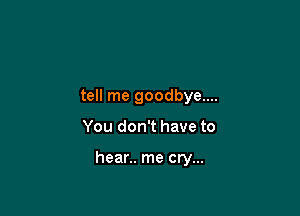 tell me goodbye....

You don't have to

hear.. me cry...