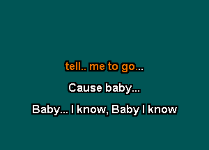 tell.. me to go...

Cause baby...

Baby... I know, Baby I know