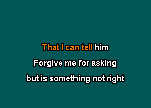 Thatl can tell him

Forgive me for asking

but is something not right