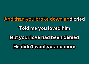 And than you broke down and cried
Told me you loved him

But your love had been denied

He didn't want you no more