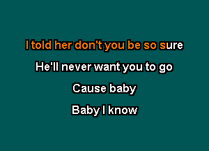 ltold her don't you be so sure

He'll never want you to go

Cause baby
Baby I know