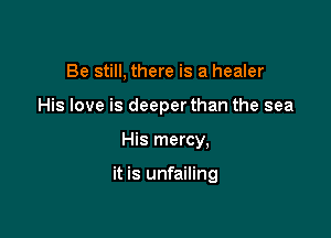 Be still, there is a healer
His love is deeperthan the sea

His mercy,

it is unfailing