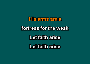 His arms are a

fortress for the weak

Let faith arise

Let faith arise