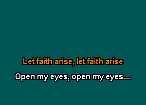 Let faith arise, let faith arise

Open my eyes. open my eyes....