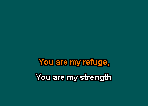 You are my refuge,

You are my strength