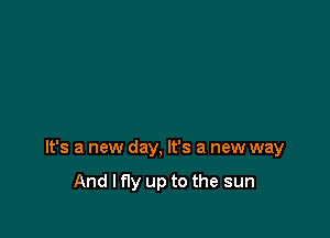 It's a new day, It's a new way

And I fly up to the sun
