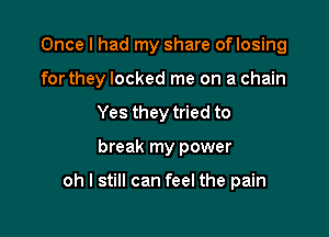 Once I had my share oflosing
forthey locked me on a chain
Yes they tried to

break my power

oh I still can feel the pain