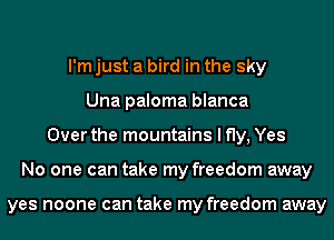 I'm just a bird in the sky
Una paloma blanca
Over the mountains I fly, Yes
No one can take my freedom away

yes noone can take my freedom away