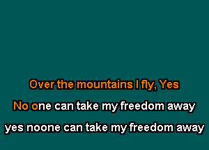 Over the mountains I fly, Yes
No one can take my freedom away

yes noone can take my freedom away