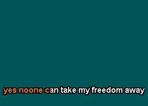 yes noone can take my freedom away