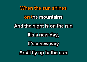 When the sun shines
on the mountains

And the night is on the run

It's a new day,

It's a new way

And I fly up to the sun