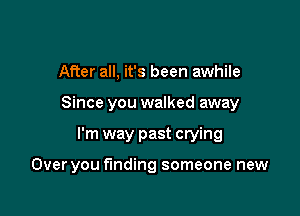 After all, it's been awhile

Since you walked away

I'm way past crying

Over you finding someone new