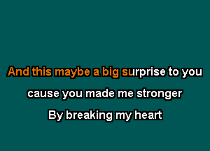 And this maybe a big surprise to you

cause you made me stronger

By breaking my heart