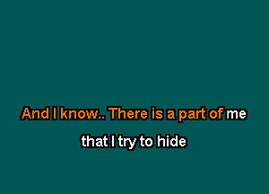 And I know. There is a part of me

that I try to hide