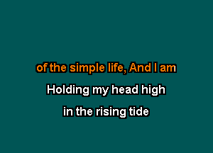 ofthe simple life, And I am

Holding my head high

in the rising tide