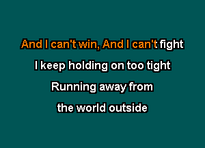 And I can't win, And I can't fight
I keep holding on too tight

Running away from

the world outside