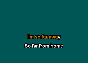 I'm so far away

So far from home