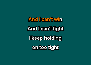 And I can't win
And I can't fight

I keep holding

on too tight