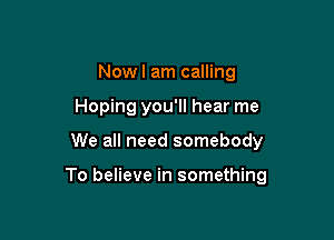 Nowl am calling
Hoping you'll hear me

We all need somebody

To believe in something