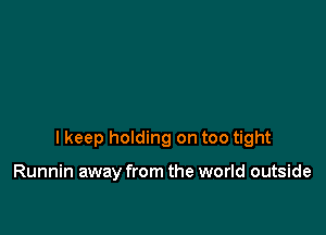 I keep holding on too tight

Runnin away from the world outside