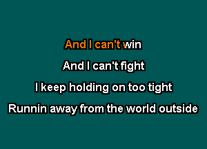 And I can't win
And I can't fight

I keep holding on too tight

Runnin away from the world outside