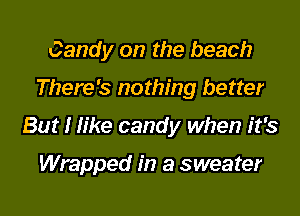 Candy on the beach

There's nothing better

But I like candy when it's

Wrapped in a sweater