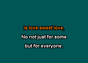 is love sweet love,

No notjust for some

but for everyone.