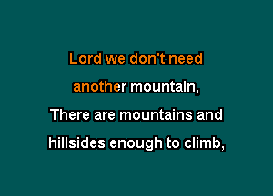Lord we don't need
another mountain,

There are mountains and

hillsides enough to climb,