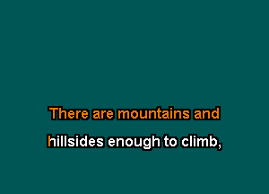 There are mountains and

hillsides enough to climb,