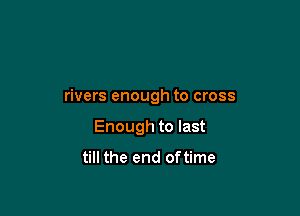 rivers enough to cross

Enough to last

till the end of time