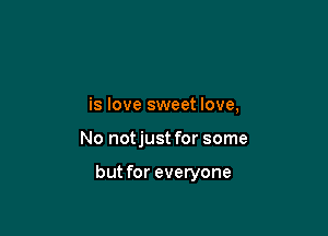 is love sweet love,

No notjust for some

but for everyone