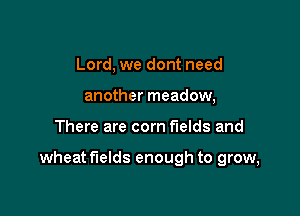 Lord, we dont need
another meadow,

There are com fields and

wheat fields enough to grow,