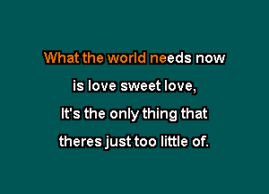 What the world needs now

is love sweet love,

It's the only thing that

theresjust too little of.