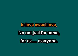 is love sweet love,

No notjust for some,

for ev ..... everyone.