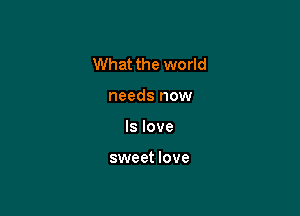 What the world

needs now

Is love

sweet love