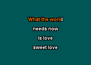 What the world

needs now

Is love

sweet love