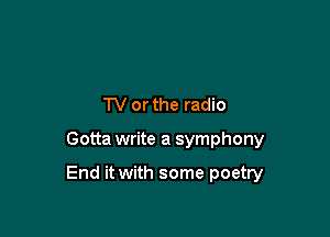 TV or the radio

Gotta write a symphony

End it with some poetry