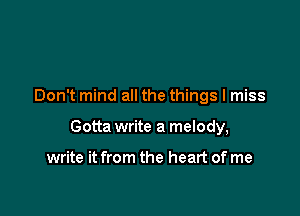 Don't mind all the things I miss

Gotta write a melody,

write it from the heart of me