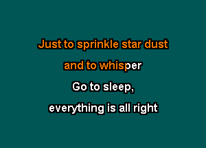 Just to sprinkle star dust
and to whisper

Go to sleep,

everything is all right