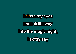 I close my eyes

and i drift away

Into the magic night,

I softly say