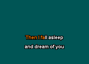 Then lfall asleep

and dream ofyou