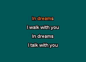 In dreams
I walk with you

In dreams

I talk with you