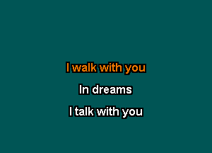 I walk with you

In dreams

I talk with you