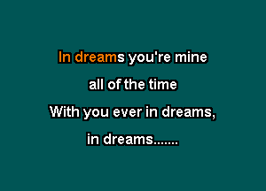 In dreams you're mine

all ofthe time

With you ever in dreams,

in dreams .......