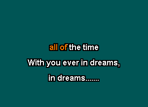 all ofthe time

With you ever in dreams,

in dreams .......