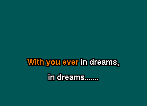 With you ever in dreams,

in dreams .......